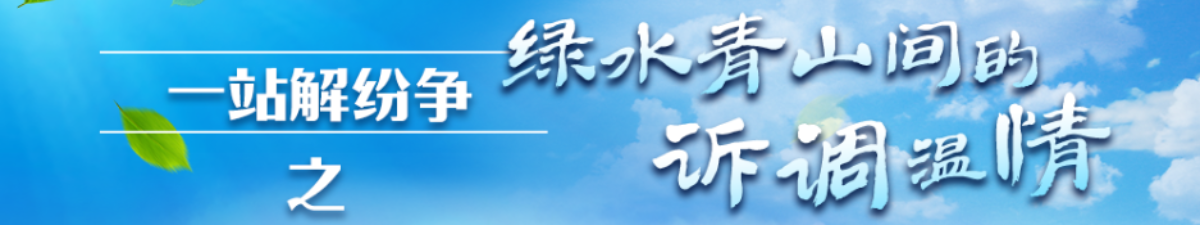 【直播天下】一站解纷争 | 绿水青山间的诉调温情_fororder_微信图片_20200818091946