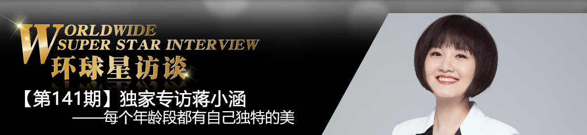 【第141期】环球星访谈·蒋小涵：每个年龄段都有自己独特的美_fororder_环球星访谈banner-编辑用图-蒋小涵0608