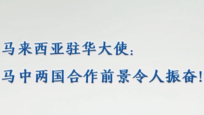 【国际微访谈】马来西亚驻华大使：马中两国合作前景令人振奋