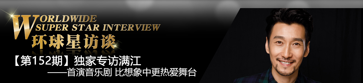 【第152期】环球星访谈·满江：首演音乐剧 比想象中更热爱舞台_fororder_环球星访谈专题banner_MANJIANG