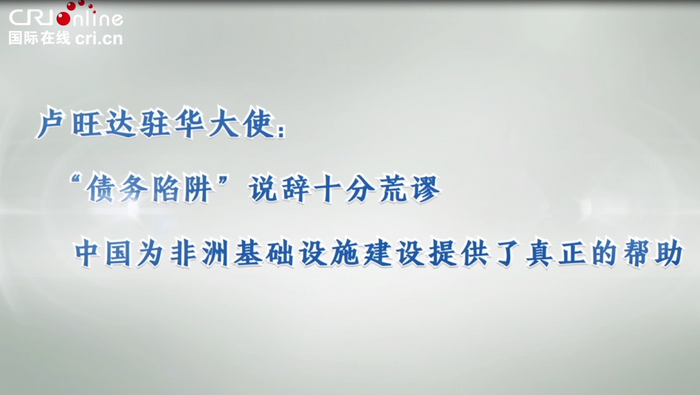 卢旺达驻华大使：中国为非洲基础设施建设提供了真正的帮助_fororder_微信截图_20230621185108