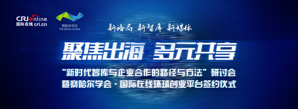 “新时代智库与企业合作的路径与方法”研讨会暨察哈尔学会•国际在线环球创业平台签约仪式_fororder_新时代智库与企业合作的路径与方法-banner 980x360