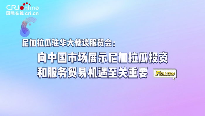 尼加拉瓜驻华大使谈服贸会：向中国展示尼加拉瓜投资服贸机遇至关重要_fororder_微信图片_20230905113502