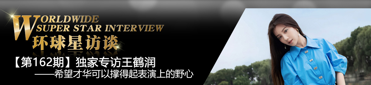 【第162期】环球星访谈·王鹤润：希望才华可以撑得起表演上的野心_fororder_环球星访谈专题banner王鹤润