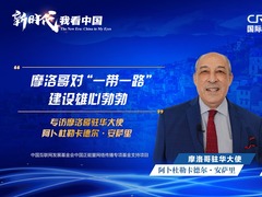 新时代，我看中国|摩洛哥驻华大使：摩洛哥对“一带一路”建设雄心勃勃